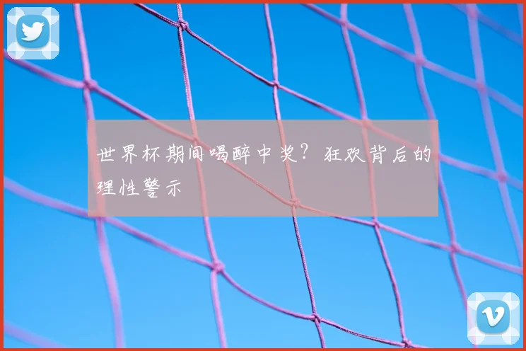 世界杯期间喝醉中奖？狂欢背后的理性警示