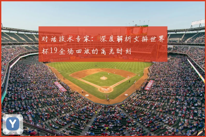 对话技术专家:深度解析女排世界杯19全场回放的高光时刻