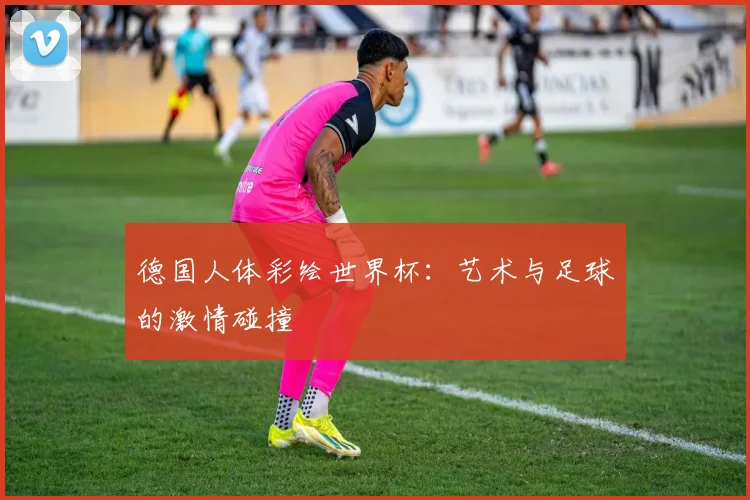 德国人体彩绘世界杯：艺术与足球的激情碰撞