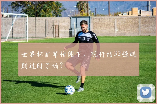 世界杯扩军传闻下，现行的32强规则过时了吗？