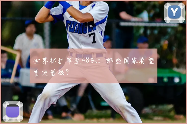 世界杯扩军至48队：哪些国家有望首次晋级？