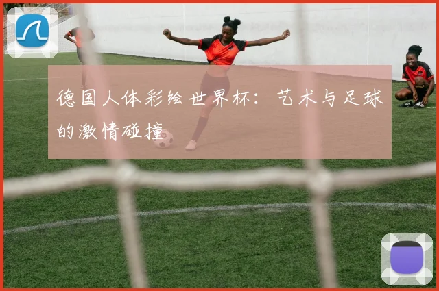 德国人体彩绘世界杯：艺术与足球的激情碰撞