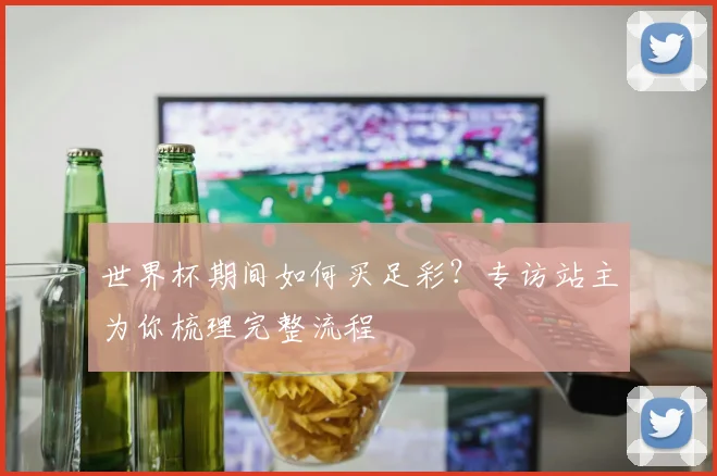 世界杯期间如何买足彩？专访站主为你梳理完整流程