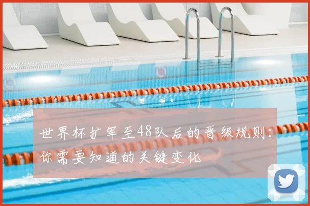 世界杯扩军至48队后的晋级规则：你需要知道的关键变化