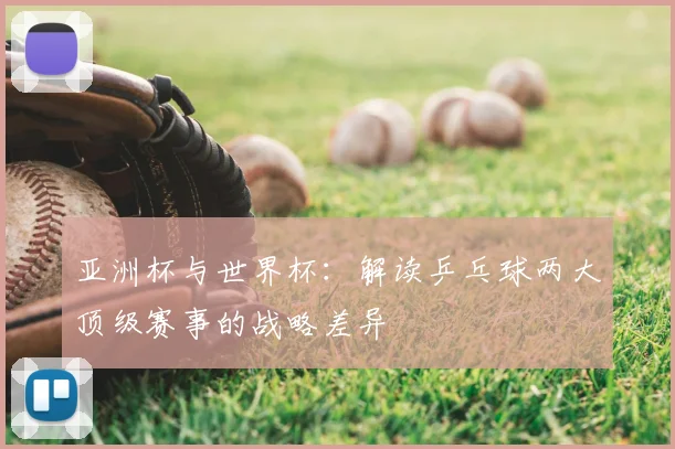 亚洲杯与世界杯:解读乒乓球两大顶级赛事的战略差异
