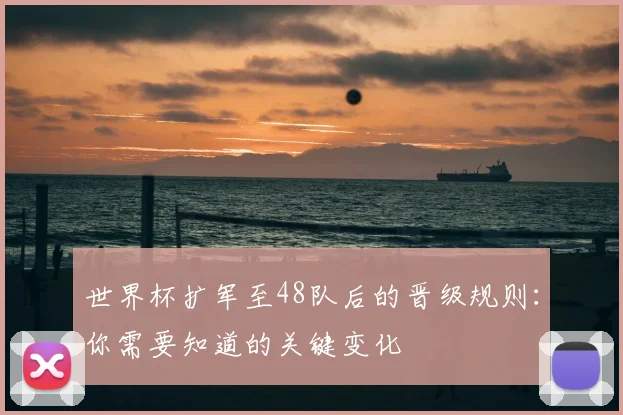 世界杯扩军至48队后的晋级规则：你需要知道的关键变化