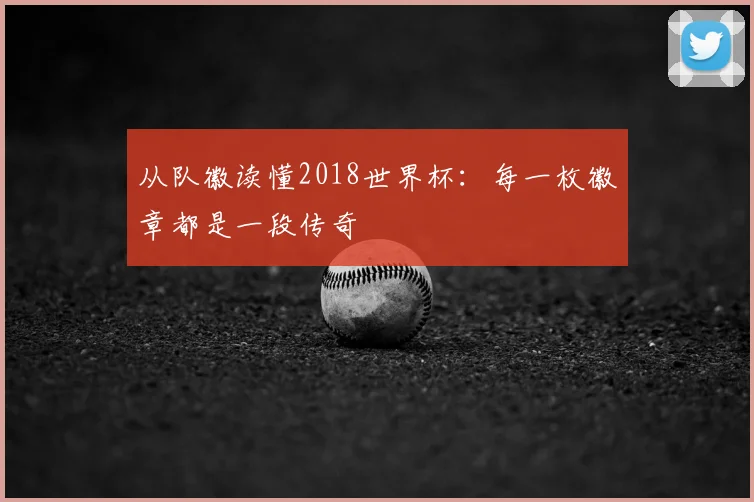 从队徽读懂2018世界杯：每一枚徽章都是一段传奇