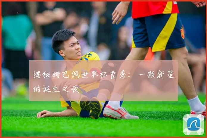 揭秘姆巴佩世界杯首秀:一颗新星的诞生之夜