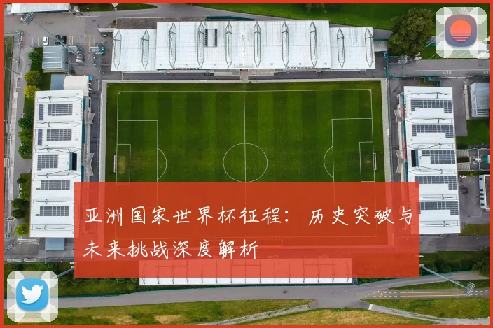 亚洲国家世界杯征程：历史突破与未来挑战深度解析