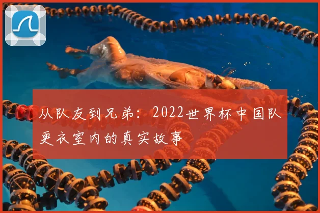 从队友到兄弟：2022世界杯中国队更衣室内的真实故事