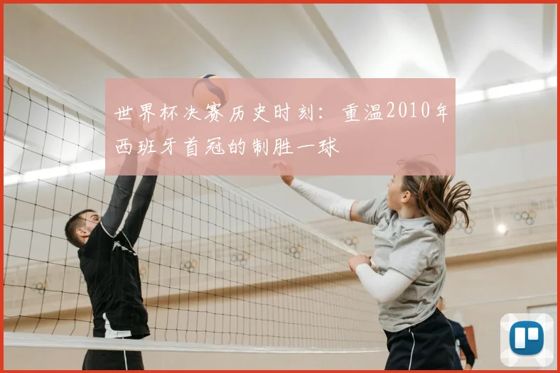 世界杯决赛历史时刻:重温2010年西班牙首冠的制胜一球
