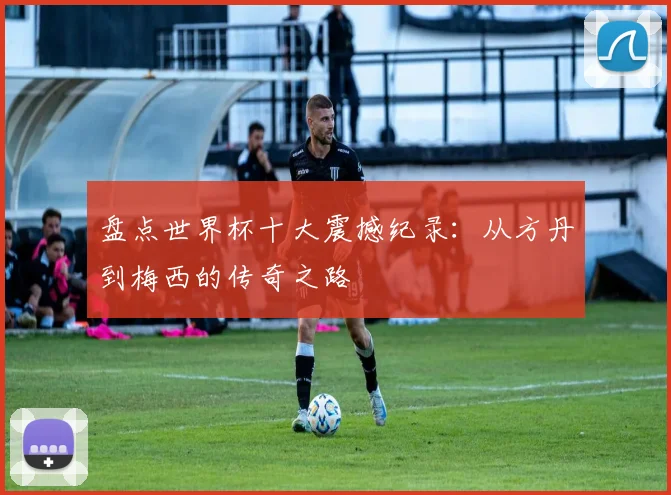 盘点世界杯十大震撼纪录：从方丹到梅西的传奇之路