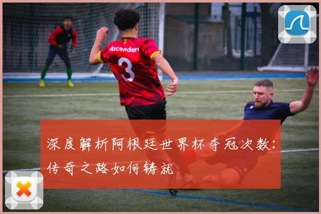 深度解析阿根廷世界杯夺冠次数：传奇之路如何铸就