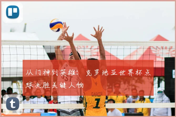 从门神到英雄:克罗地亚世界杯点球决胜关键人物