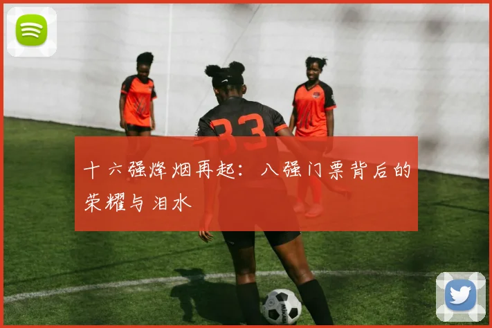 十六强烽烟再起:八强门票背后的荣耀与泪水