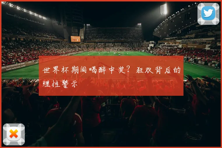 世界杯期间喝醉中奖？狂欢背后的理性警示