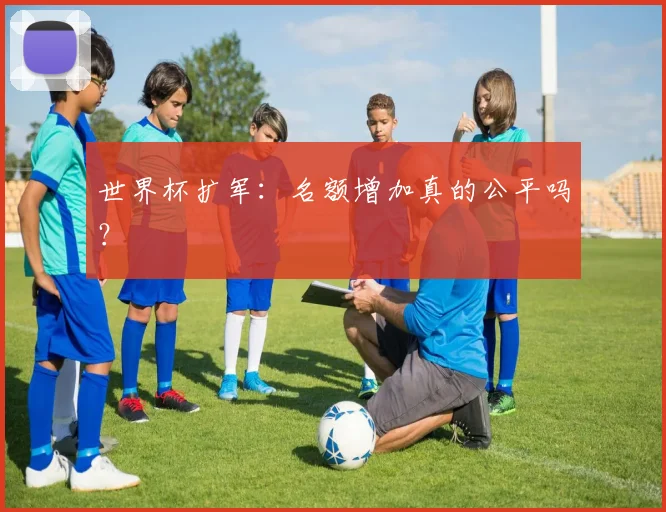 世界杯扩军：名额增加真的公平吗？