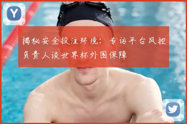 揭秘安全投注环境：专访平台风控负责人谈世界杯外围保障