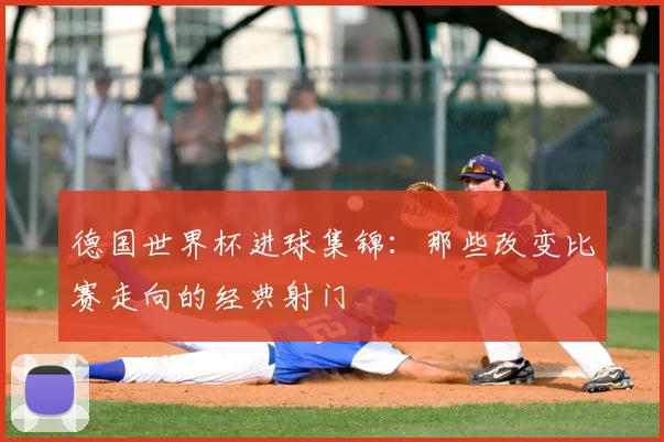 德国世界杯进球集锦：那些改变比赛走向的经典射门