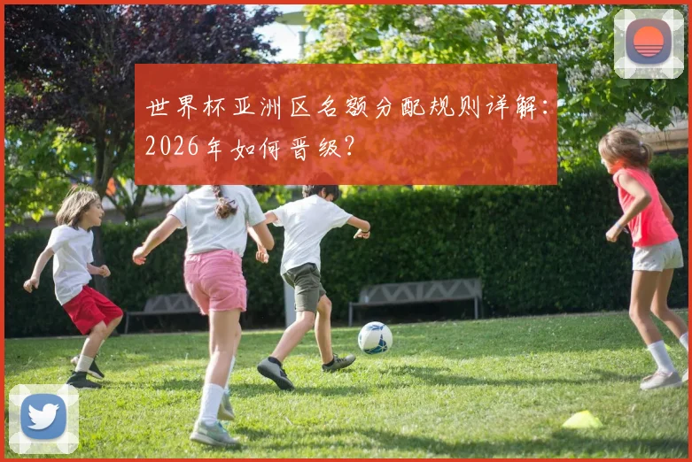 世界杯亚洲区名额分配规则详解：2026年如何晋级？