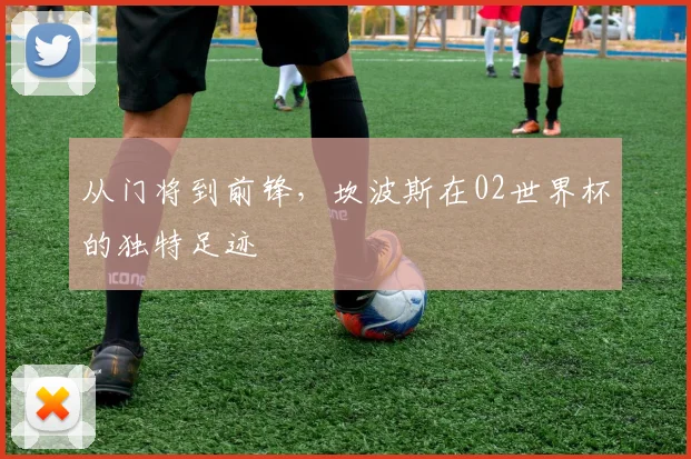 从门将到前锋，坎波斯在02世界杯的独特足迹