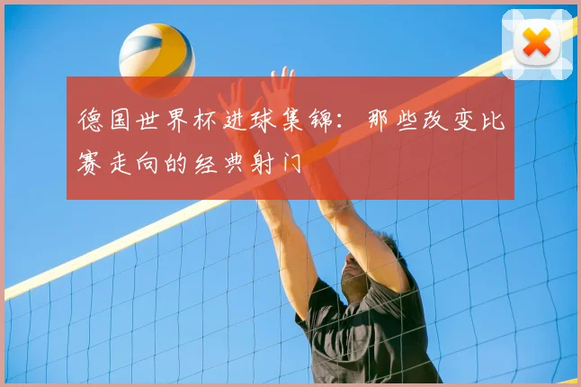 德国世界杯进球集锦：那些改变比赛走向的经典射门
