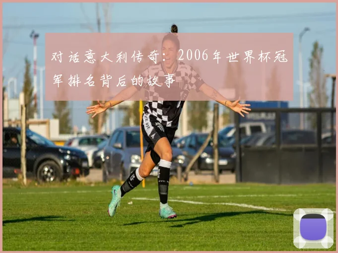 对话意大利传奇:2006年世界杯冠军排名背后的故事