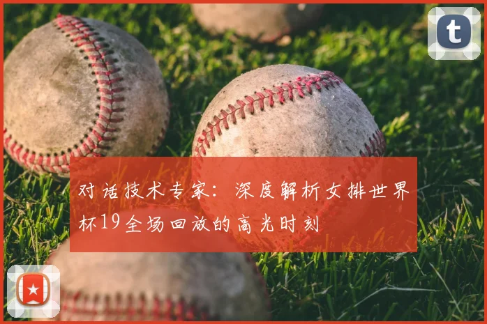 对话技术专家:深度解析女排世界杯19全场回放的高光时刻