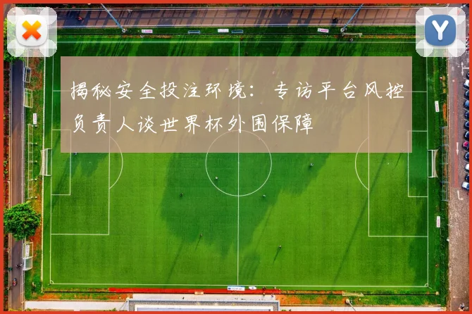 揭秘安全投注环境：专访平台风控负责人谈世界杯外围保障