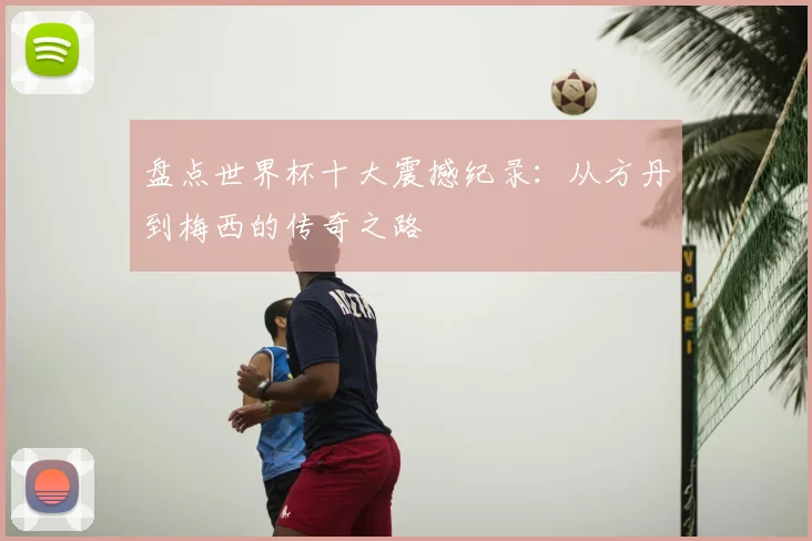 盘点世界杯十大震撼纪录:从方丹到梅西的传奇之路