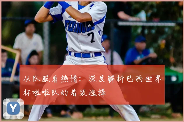 从队服看热情：深度解析巴西世界杯啦啦队的着装选择