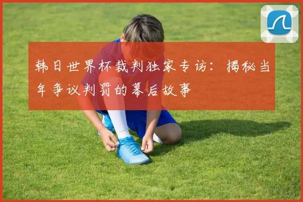 韩日世界杯裁判独家专访：揭秘当年争议判罚的幕后故事